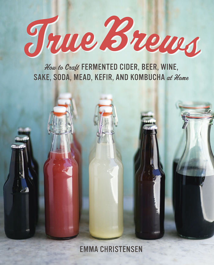 True Brews: How to Craft Fermented Cider, Beer, Wine, Sake, Soda, Mead, Kefir, and Kombucha at Home by Emma Christensen