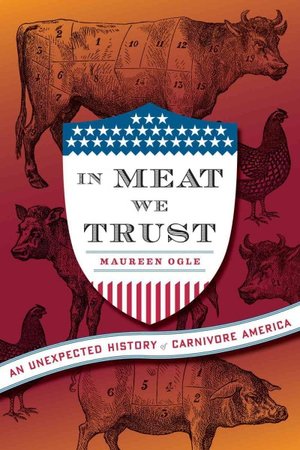 In Meat We Trust: An Unexpected History of Carnivore America. Author: Maureen Ogle