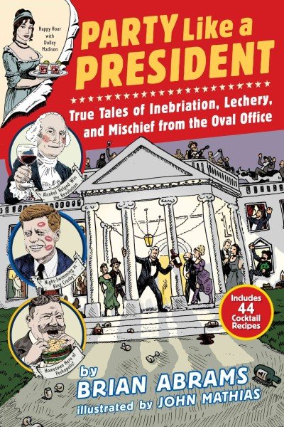 Party Like a President: True Tales of Inebriation, Lechery, and Mischief from the Oval Office. By John Mathias and Brian Abrams