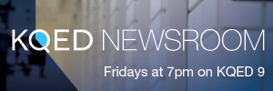 KQED Newsroom Fridays at 7pm on KQED 9