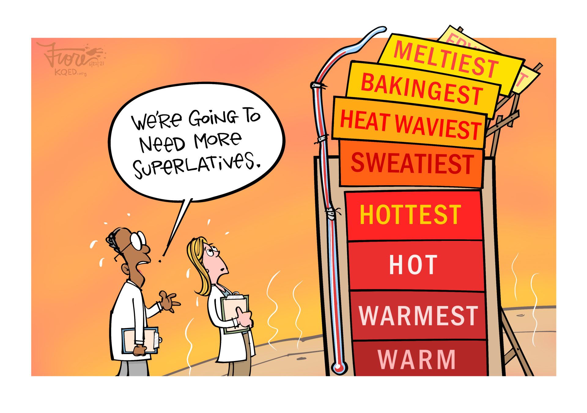 A Mark Fiore cartoon on climate change increasing heat, showing two scientists looking at a thermometer sign that rangest from, warm, warmest, hot, hottest, sweatiest, heat waviest, bakingest, meltiest, as one scientist says," we're going to need more superlatives."