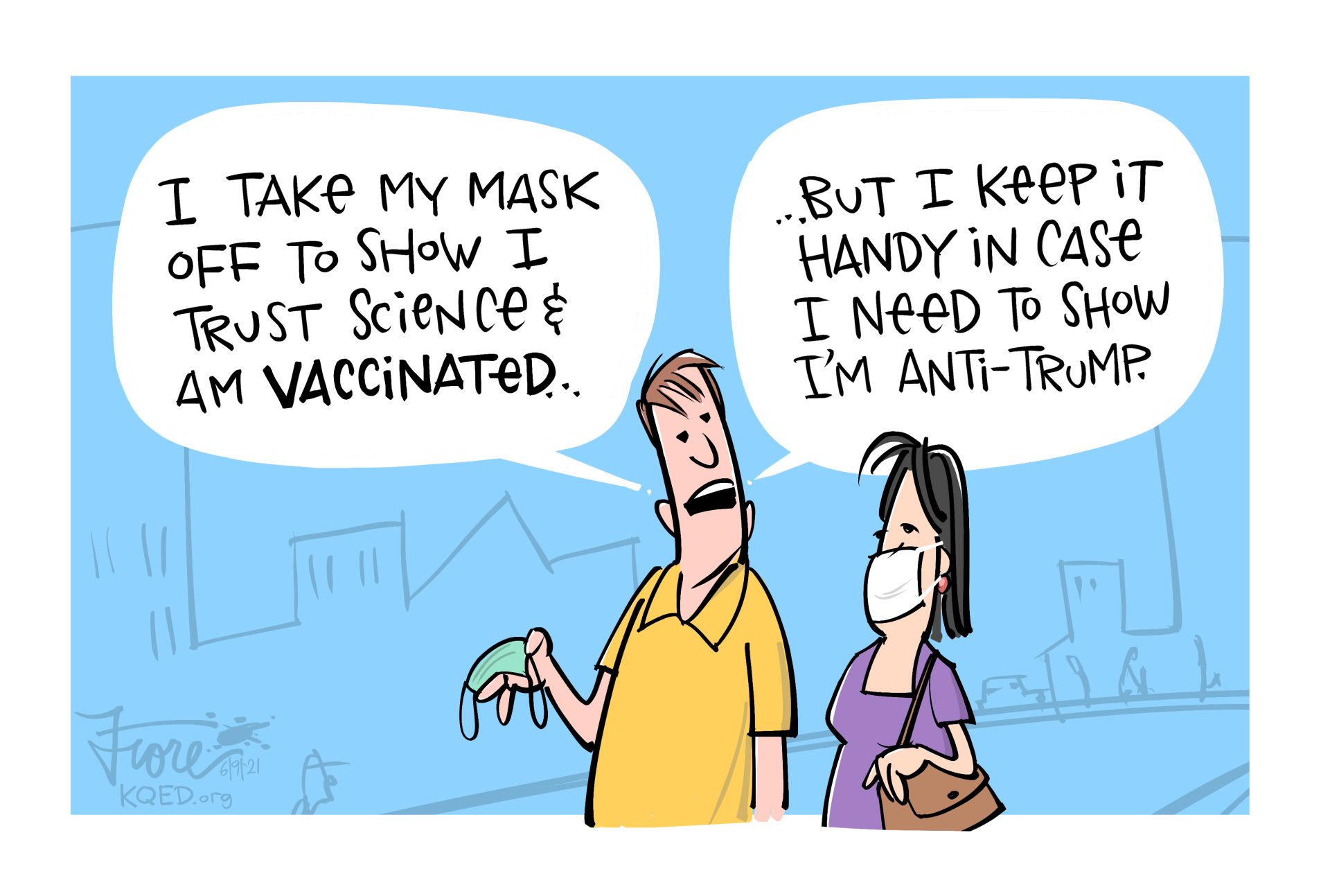 A Mark Fiore cartoon about wearing face masks, with the main character who is holding a face mask saying, "I take my mask off to show I trust science and am vaccinated... but I keep it handy in case I need to show I'm anti-Trump."