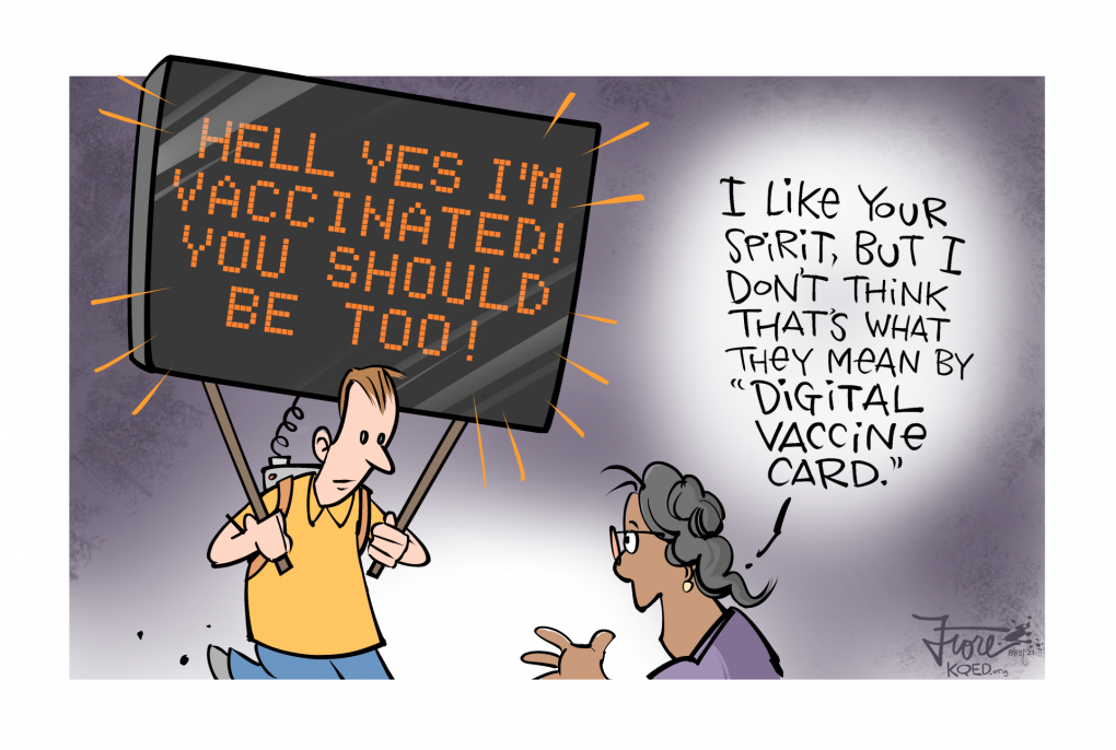 A Mark Fiore cartoon that shows a character with a huge digital sign over his head that reads "hell yes I'm vaccinated! You should be too!" A woman to the right says, "I like your spirit, but don't think that's what they mean by "digital vaccine card."