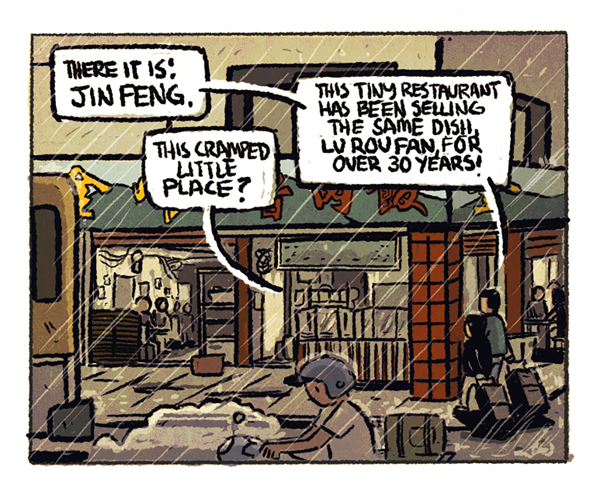 The blue-and-green facade of a small restaurant that opens out onto the street; rain is coming down. 1st speech bubble: "There it is! Jin Feng." 2nd speech bubble: "This cramped little place?" 3rd speech bubble: "This tiny restaurant has been selling the same dish, lu rou fan, for over 30 years!"
