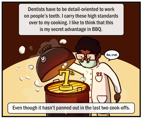 A dentist wearing magnifying eyeglasses peers under the lid of a barbecue smoker, only to see a 7th place trophy. Text reads, "Aw, crud." "Dentists have to be detail-oriented to work on people's teeth. I carry these high standards over to my cooking. I like to think that this is my secret advantage in BBQ." "Though it hasn't panned out in the last two cook-offs."