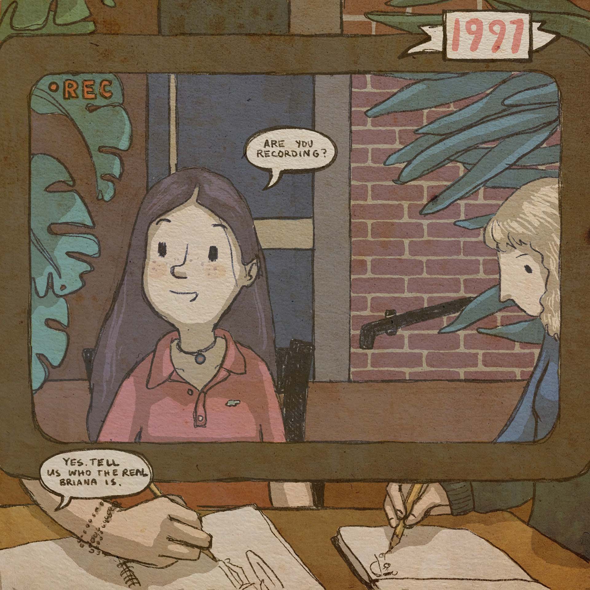 In this illustrated comic panel (labeled "1997"), we seen two teenage girls — a brunette and a blonde — through the viewfinder of a camcorder. The two girls are drawing in their sketchbooks. "Are you recording?" asks the brown-haired girl. "Yes. Tell us who the real Briana is," says the person holding the camcorder.