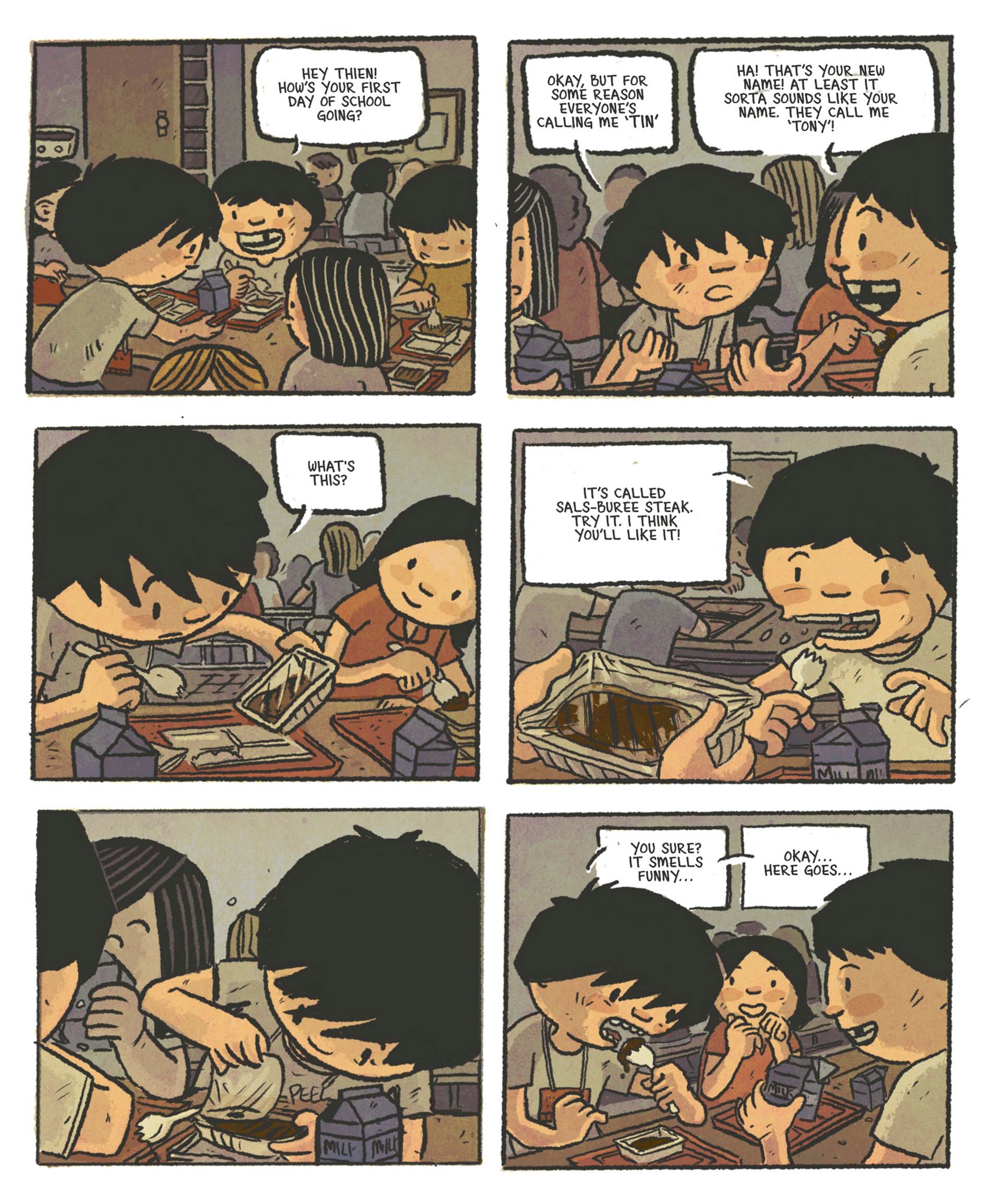 Excerpted panels from a graphic novel: 1) Kids eating lunch at a table in the cafeteria. A smiling, gap-toothed boy says, "Hey Thien! How's your first day of school going?" 2) Thien, with a perplexed expression, responds, "Okay, but for some reason everyone's calling me 'Tin.' The gap-toothed boy responds, "Ha! That's your new name! At least it sorta sounds like your name. They call me 'Tony'!" 3) Thien examines a plastic-wrapped carton of food. "What's this?" 4) While chewing, gap-toothed boy responds, "It's called sals-buree steak. Try it. I think you'll like it!" 5) Thien warily peels back the plastic wrap. 6) As prepares to put a spork-ful in his mouth, he says, "You sure? It smells funny..." "Okay, here goes..."